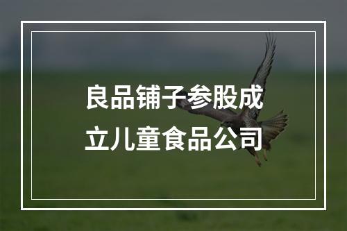 良品铺子参股成立儿童食品公司
