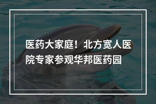医药大家庭！北方宽人医院专家参观华邦医药园