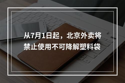 从7月1日起，北京外卖将禁止使用不可降解塑料袋