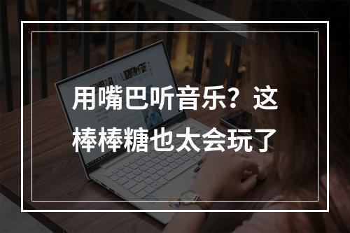 用嘴巴听音乐？这棒棒糖也太会玩了