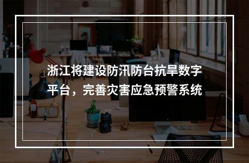 浙江将建设防汛防台抗旱数字平台，完善灾害应急预警系统