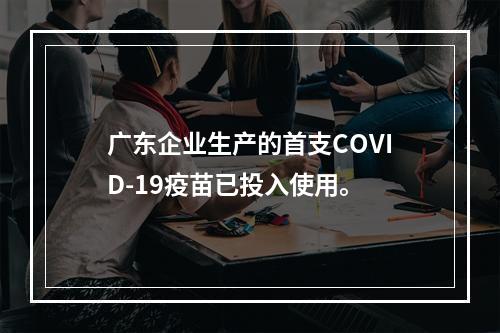 广东企业生产的首支COVID-19疫苗已投入使用。