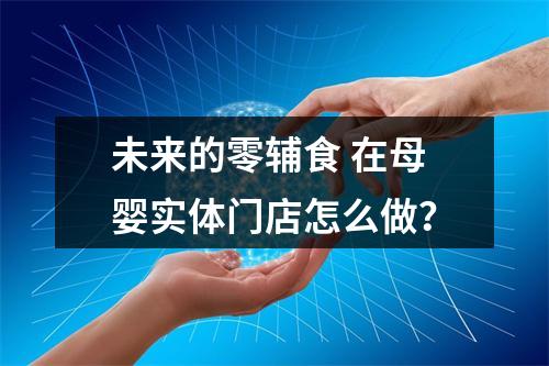 未来的零辅食 在母婴实体门店怎么做？
