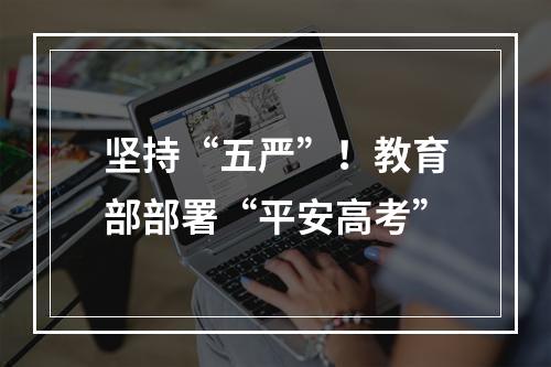 坚持“五严”！教育部部署“平安高考”