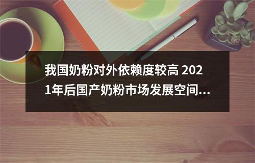 我国奶粉对外依赖度较高 2021年后国产奶粉市场发展空间广阔