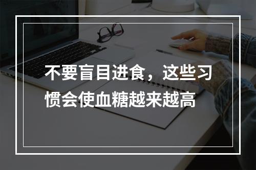 不要盲目进食，这些习惯会使血糖越来越高