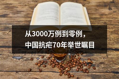 从3000万例到零例，中国抗疟70年举世瞩目