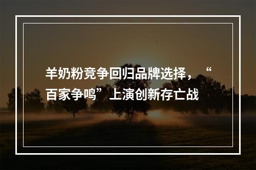 羊奶粉竞争回归品牌选择，“百家争鸣”上演创新存亡战