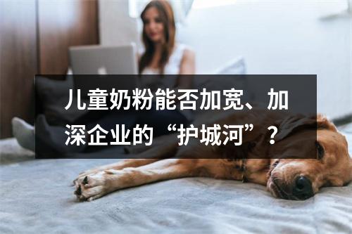 儿童奶粉能否加宽、加深企业的“护城河”？