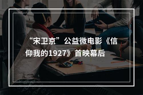 “宋卫京”公益微电影《信仰我的1927》首映幕后