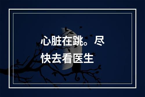 心脏在跳。尽快去看医生