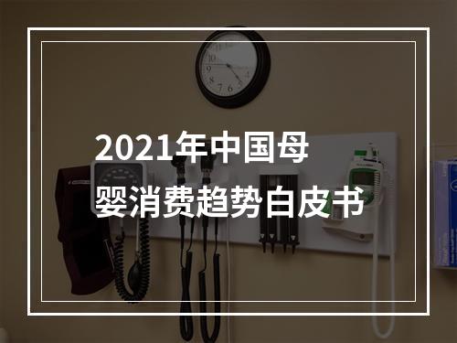 2021年中国母婴消费趋势白皮书