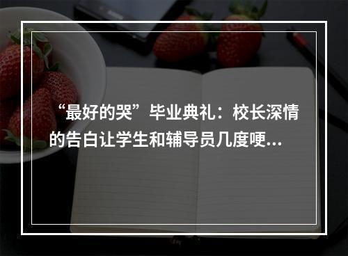 “最好的哭”毕业典礼：校长深情的告白让学生和辅导员几度哽咽难舍