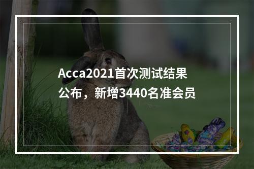 Acca2021首次测试结果公布，新增3440名准会员