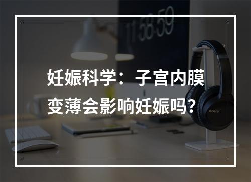 妊娠科学：子宫内膜变薄会影响妊娠吗？