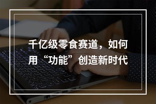 千亿级零食赛道，如何用“功能”创造新时代