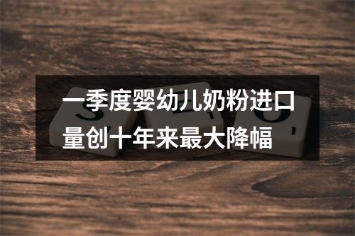 一季度婴幼儿奶粉进口量创十年来最大降幅