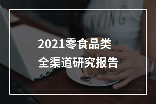 2021零食品类全渠道研究报告