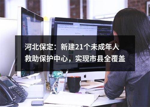 河北保定：新建21个未成年人救助保护中心，实现市县全覆盖
