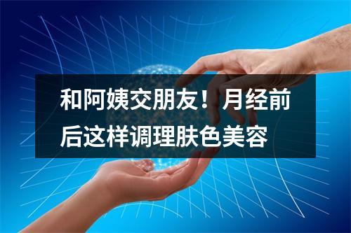和阿姨交朋友！月经前后这样调理肤色美容