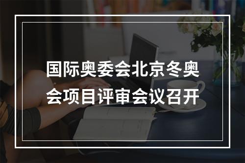 国际奥委会北京冬奥会项目评审会议召开