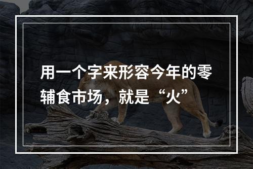 用一个字来形容今年的零辅食市场，就是“火”