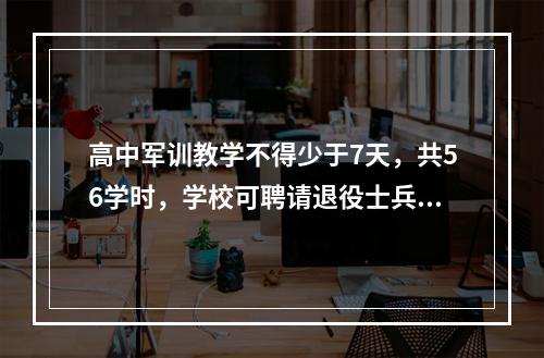 高中军训教学不得少于7天，共56学时，学校可聘请退役士兵参加学生军训
