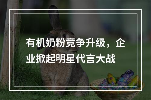 有机奶粉竞争升级，企业掀起明星代言大战