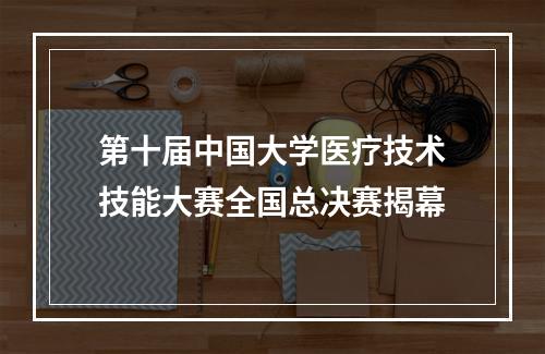 第十届中国大学医疗技术技能大赛全国总决赛揭幕