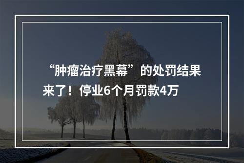 “肿瘤治疗黑幕”的处罚结果来了！停业6个月罚款4万