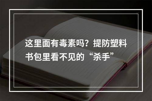 这里面有毒素吗？提防塑料书包里看不见的“杀手”