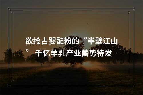 欲抢占婴配粉的“半壁江山” 千亿羊乳产业蓄势待发