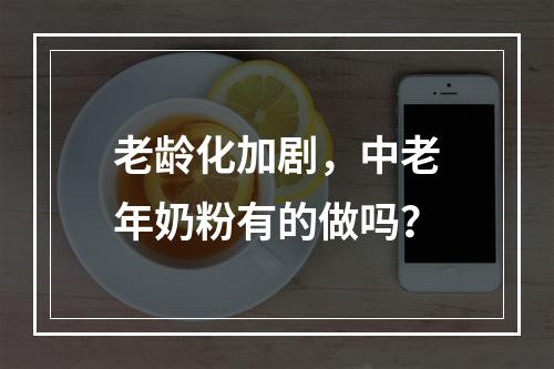 老龄化加剧，中老年奶粉有的做吗？
