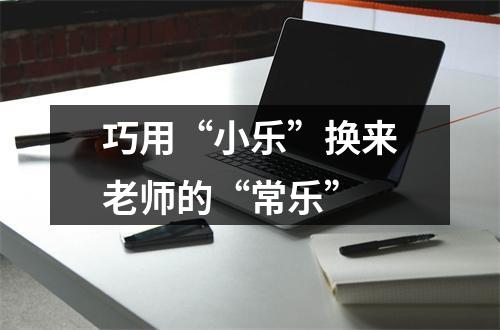 巧用“小乐”换来老师的“常乐”