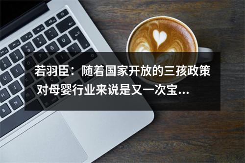 若羽臣：随着国家开放的三孩政策 对母婴行业来说是又一次宝贵的机会