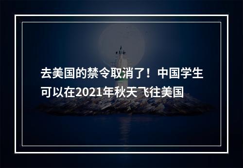 去美国的禁令取消了！中国学生可以在2021年秋天飞往美国