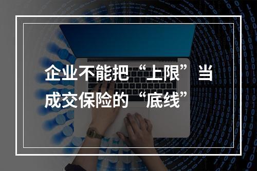 企业不能把“上限”当成交保险的“底线”