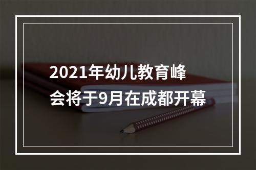 2021年幼儿教育峰会将于9月在成都开幕