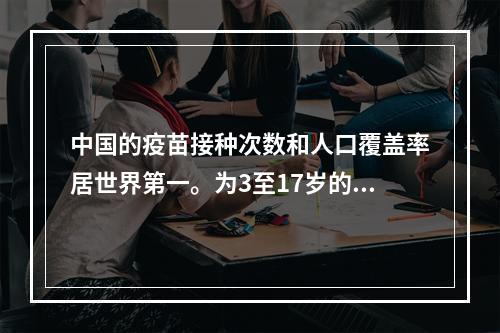中国的疫苗接种次数和人口覆盖率居世界第一。为3至17岁的人紧急使用疫苗已获批准