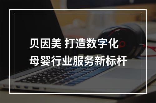 贝因美 打造数字化母婴行业服务新标杆