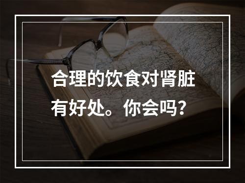 合理的饮食对肾脏有好处。你会吗？