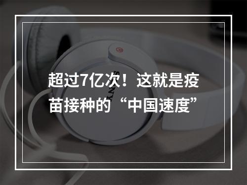 超过7亿次！这就是疫苗接种的“中国速度”