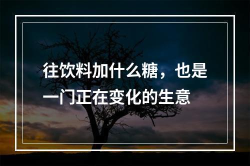 往饮料加什么糖，也是一门正在变化的生意