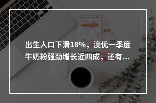 出生人口下滑18%，澳优一季度牛奶粉强劲增长近四成，还有更多新赛道结出硕果！