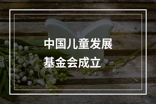 中国儿童发展基金会成立