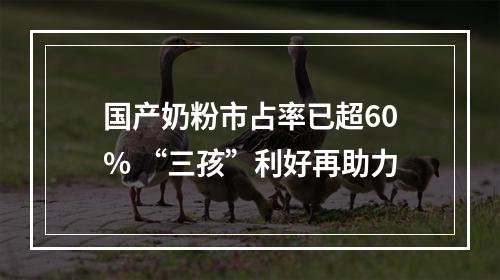 国产奶粉市占率已超60% “三孩”利好再助力