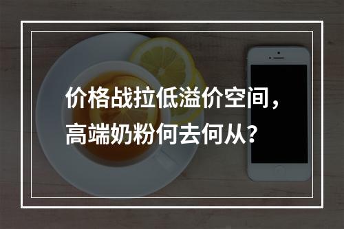 价格战拉低溢价空间，高端奶粉何去何从？