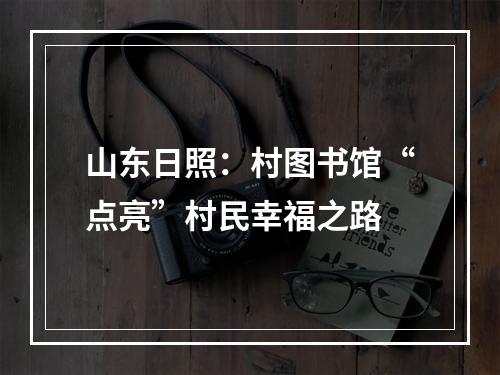 山东日照：村图书馆“点亮”村民幸福之路
