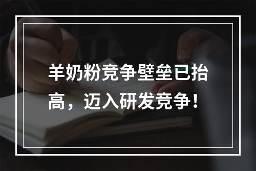 羊奶粉竞争壁垒已抬高，迈入研发竞争！