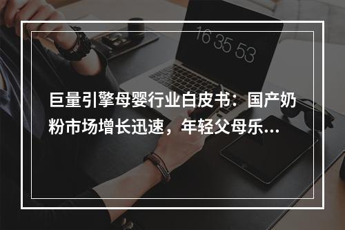 巨量引擎母婴行业白皮书：国产奶粉市场增长迅速，年轻父母乐于网络晒娃